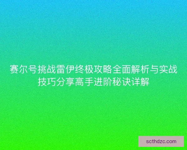 赛尔号挑战雷伊终极攻略全面解析与实战技巧分享高手进阶秘诀详解