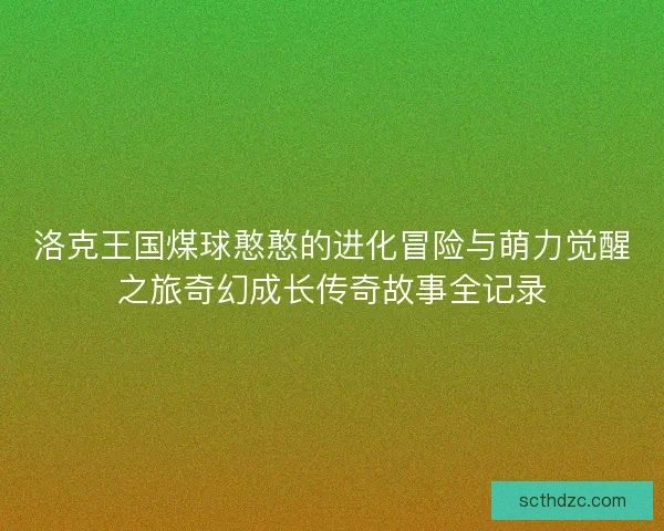 洛克王国煤球憨憨的进化冒险与萌力觉醒之旅奇幻成长传奇故事全记录