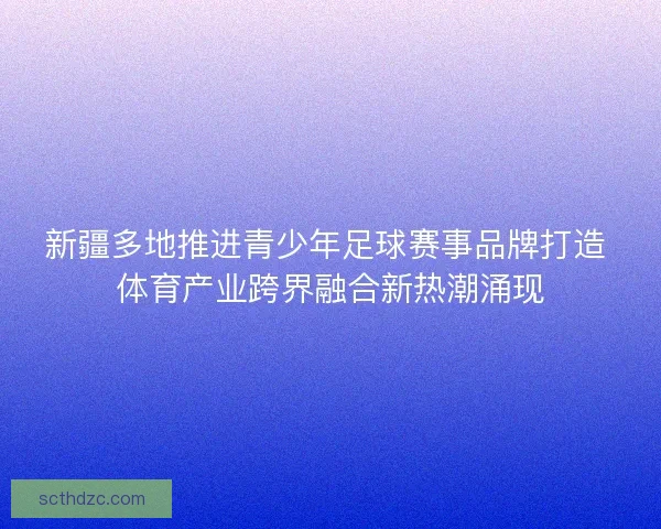 新疆多地推进青少年足球赛事品牌打造 体育产业跨界融合新热潮涌现