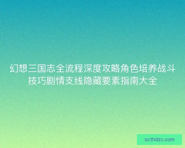 幻想三国志全流程深度攻略角色培养战斗技巧剧情支线隐藏要素指南大全