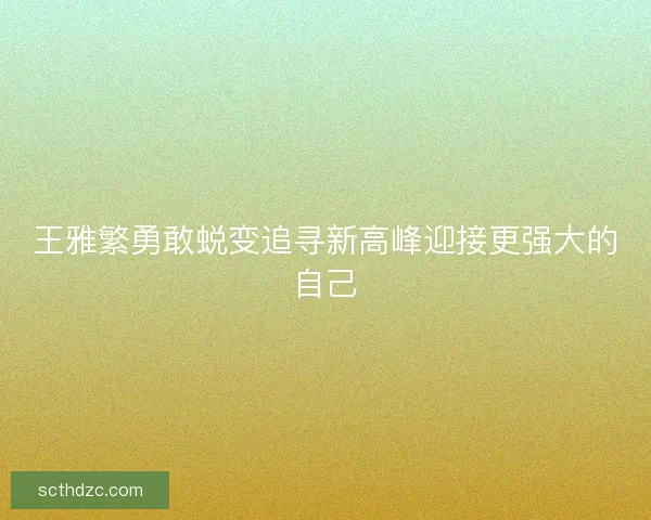 王雅繁勇敢蜕变追寻新高峰迎接更强大的自己