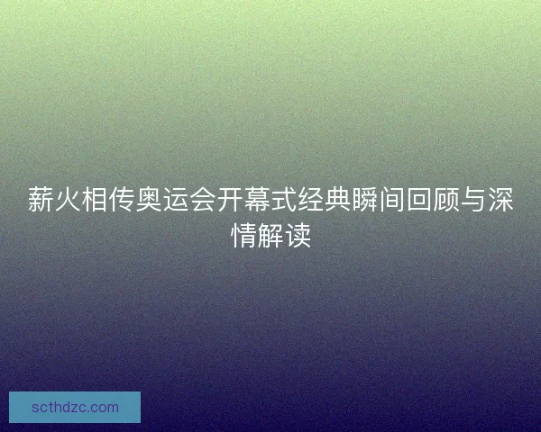 薪火相传奥运会开幕式经典瞬间回顾与深情解读