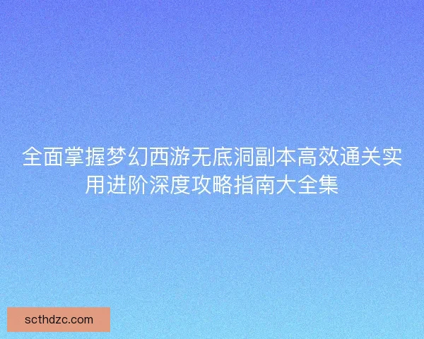 全面掌握梦幻西游无底洞副本高效通关实用进阶深度攻略指南大全集