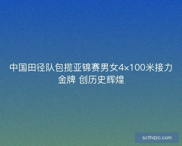 中国田径队包揽亚锦赛男女4×100米接力金牌 创历史辉煌